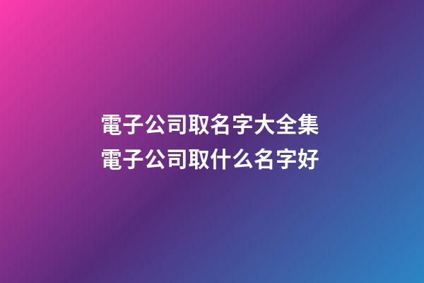 電子公司取名字大全集 電子公司取什么名字好-第1張-公司起名-玄機派
